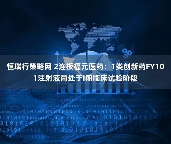 恒瑞行策略网 2连板福元医药：1类创新药FY101注射液尚处于I期临床试验阶段
