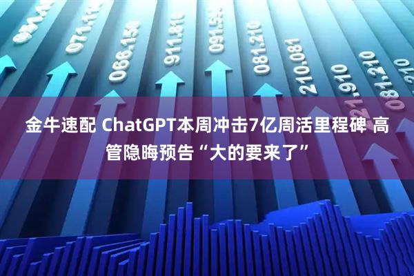 金牛速配 ChatGPT本周冲击7亿周活里程碑 高管隐晦预告“大的要来了”