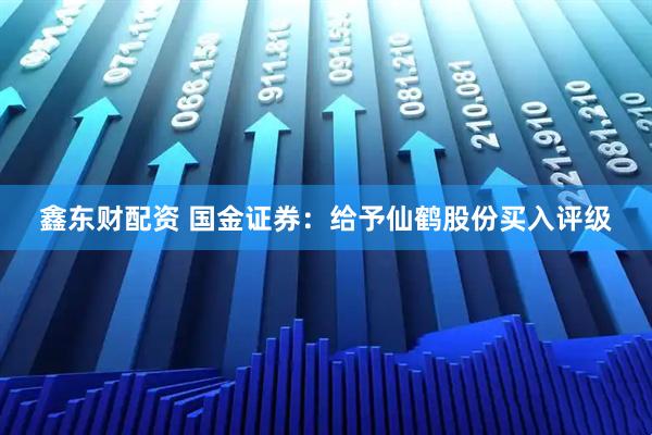 鑫东财配资 国金证券：给予仙鹤股份买入评级