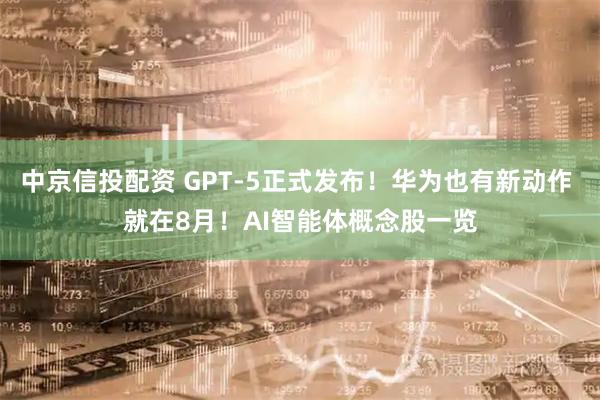 中京信投配资 GPT-5正式发布！华为也有新动作 就在8月！AI智能体概念股一览