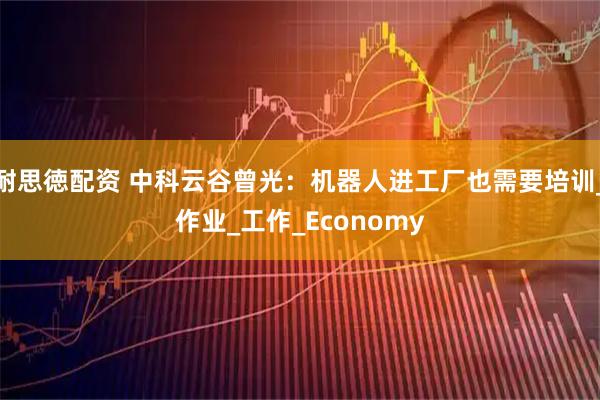耐思徳配资 中科云谷曾光：机器人进工厂也需要培训_作业_工作_Economy