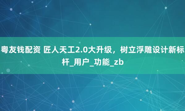 粤友钱配资 匠人天工2.0大升级，树立浮雕设计新标杆_用户_功能_zb