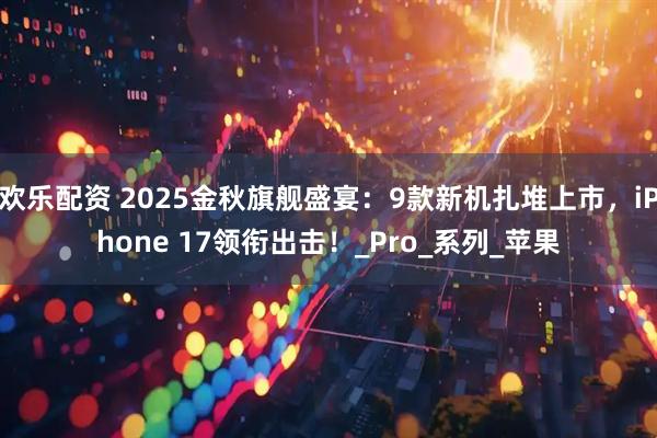 欢乐配资 2025金秋旗舰盛宴：9款新机扎堆上市，iPhone 17领衔出击！_Pro_系列_苹果