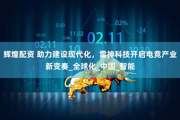 辉煌配资 助力建设现代化，雷神科技开启电竞产业新变奏_全球化_中国_智能