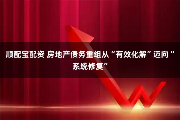 顺配宝配资 房地产债务重组从“有效化解”迈向“系统修复”