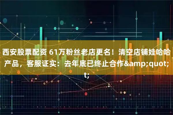 西安股票配资 61万粉丝老店更名！清空店铺娃哈哈产品，客服证实：去年底已终止合作"