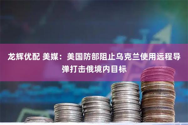 龙辉优配 美媒：美国防部阻止乌克兰使用远程导弹打击俄境内目标