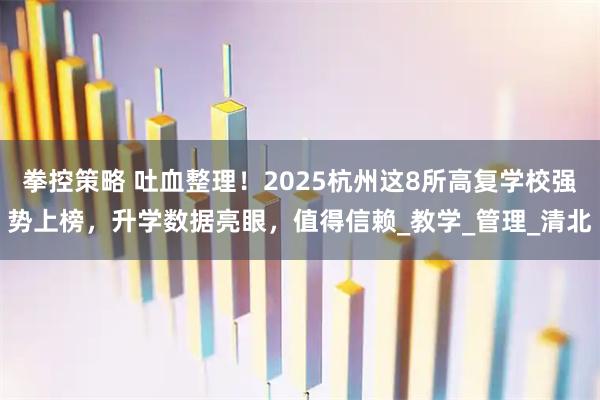 拳控策略 吐血整理！2025杭州这8所高复学校强势上榜，升学数据亮眼，值得信赖_教学_管理_清北