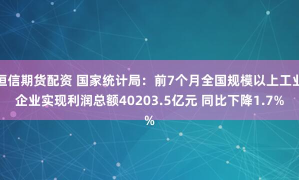 恒信期货配资 国家统计局：前7个月全国规模以上工业企业实现利润总额40203.5亿元 同比下降1.7%