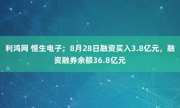 利鸿网 恒生电子：8月28日融资买入3.8亿元，融资融券余额36.8亿元