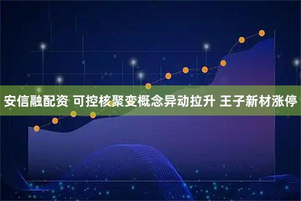 安信融配资 可控核聚变概念异动拉升 王子新材涨停