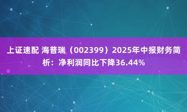 上证速配 海普瑞（002399）2025年中报财务简析：净利润同比下降36.44%