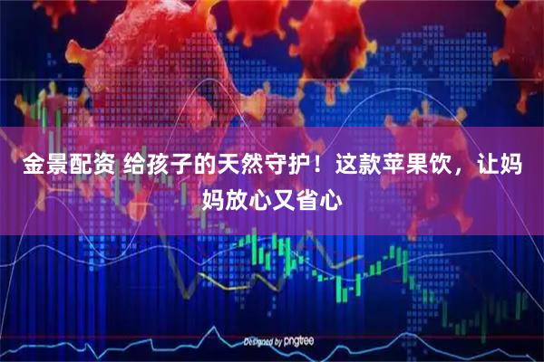 金景配资 给孩子的天然守护！这款苹果饮，让妈妈放心又省心