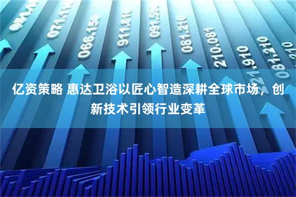 亿资策略 惠达卫浴以匠心智造深耕全球市场，创新技术引领行业变革
