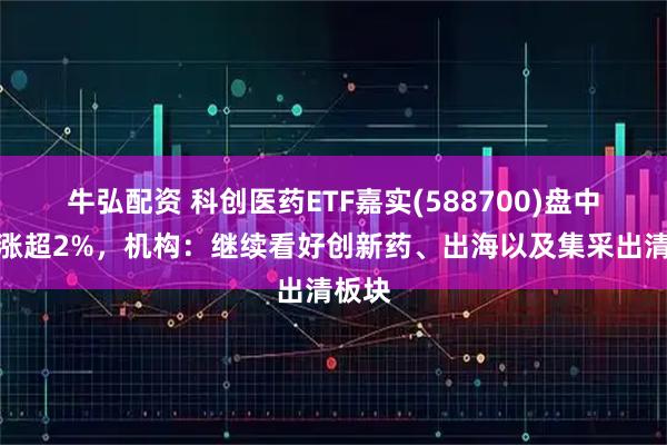 牛弘配资 科创医药ETF嘉实(588700)盘中一度涨超2%，机构：继续看好创新药、出海以及集采出清板块