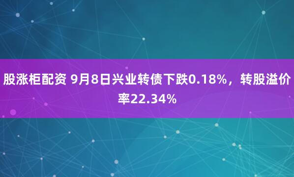 股涨柜配资 9月8日兴业转债下跌0.18%，转股溢价率22.34%