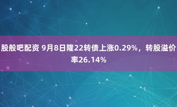 股般吧配资 9月8日隆22转债上涨0.29%，转股溢价率26.14%