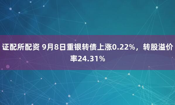 证配所配资 9月8日重银转债上涨0.22%，转股溢价率24.31%