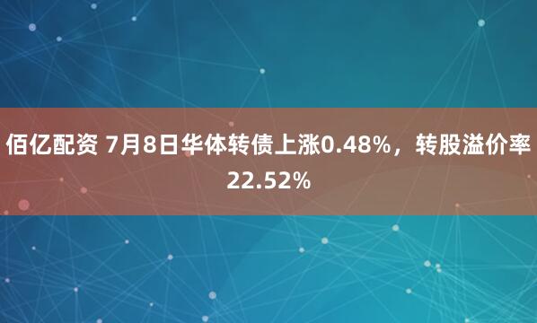 佰亿配资 7月8日华体转债上涨0.48%，转股溢价率22.52%