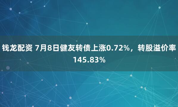 钱龙配资 7月8日健友转债上涨0.72%，转股溢价率145.83%