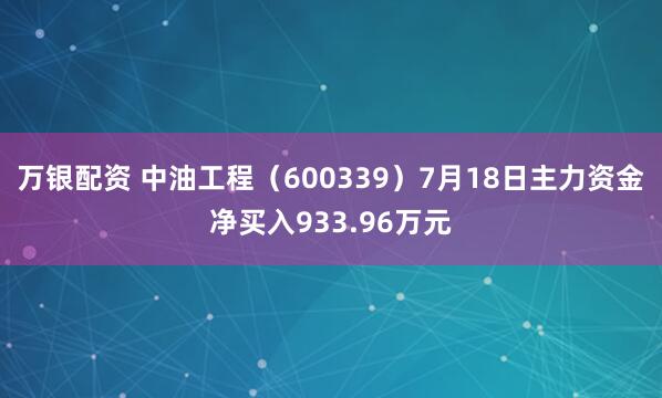 万银配资 中油工程（600339）7月18日主力资金净买入933.96万元