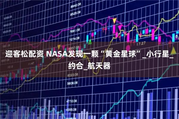 迎客松配资 NASA发现一颗“黄金星球”_小行星_约合_航天器