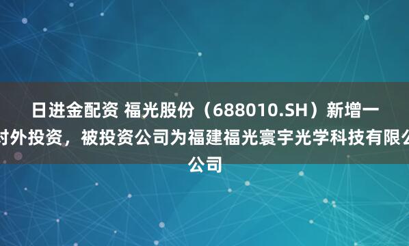 日进金配资 福光股份（688010.SH）新增一起对外投资，被投资公司为福建福光寰宇光学科技有限公司