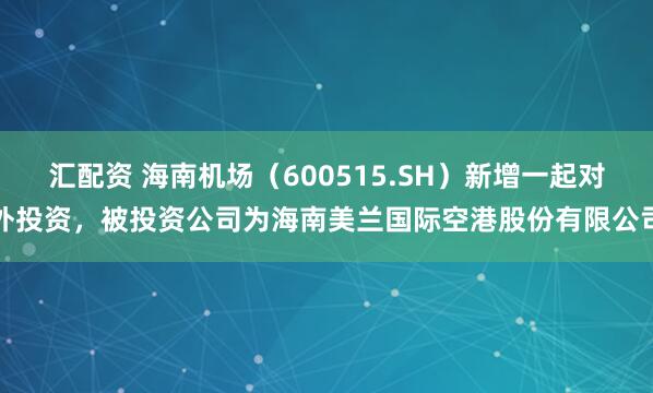 汇配资 海南机场（600515.SH）新增一起对外投资，被投资公司为海南美兰国际空港股份有限公司