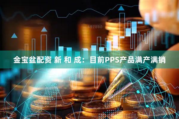 金宝盆配资 新 和 成：目前PPS产品满产满销