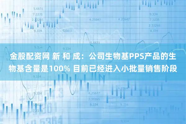 金股配资网 新 和 成：公司生物基PPS产品的生物基含量是100% 目前已经进入小批量销售阶段