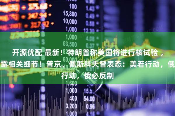 开源优配 最新！特朗普称美国将进行核试验 ，拒绝透露相关细节！普京、佩斯科夫曾表态：美若行动，俄必反制