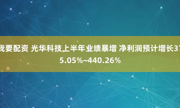 我要配资 光华科技上半年业绩暴增 净利润预计增长375.05%~440.26%
